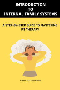 Title: Introduction to Internal Family Systems: A Step-by-Step Guide to Mastering IFS Therapy: A Deep Dive into Internal Family Systems (IFS), Author: Harper Susan Evergreen