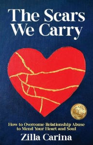 Title: The Scars We Carry: How to Overcome Relationship Abuse to Mend Your Heart and Soul, Author: Zilla Carina
