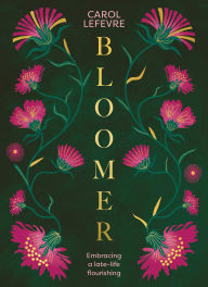 Title: Bloomer: Embracing a late-life flourishing, Author: Carol Lefevre