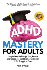 Title: ADHD Mastery for Adults: Simple Steps to Manage Time, Reduce Overwhelm, and Build Lifelong Skills-Even if You Struggle to Focus, Author: Kate Winslow