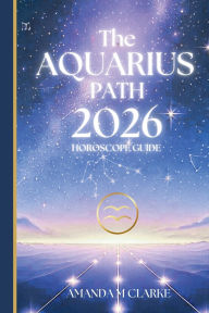 Title: The AQUARIUS Path: Your full 2026 Daily Horoscope Guide, Author: Amanda M Clarke