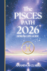 Title: The PISCES Path: Your full 2026 Daily Horoscope Guide, Author: Amanda M Clarke