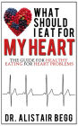 What Should I Eat for My Heart?: Your Healthy Eating Guide to Heart Health