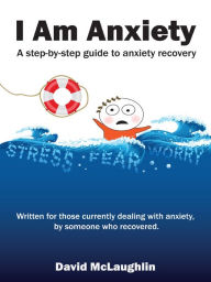 Title: I Am Anxiety: A Step-By-Step Guide to Anxiety Recovery, Author: David McLaughlin