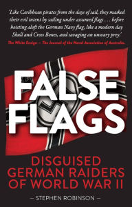 Title: False Flags: Disguised German Raiders of World War II, Author: Stephen  Robinson