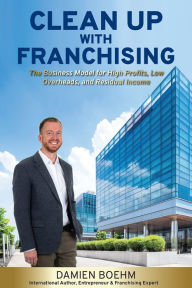 Title: Clean Up with Franchising: The Business Model for High Profits, Low Overhead, and Residual Income, Author: Damien Boehm