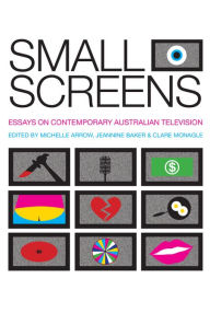 Title: Small Screens: Essays on Contemporary Australian Television, Author: Michelle Arrow