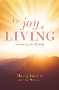 Title: The Joy of Living: Postponing the Afterlife, Author: Barry Eaton