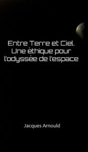 Title: Entre Terre et Ciel: Une ethique pour l'odyssee de l'espace, Author: Jacques Arnould