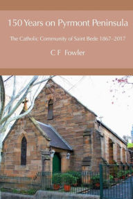 Title: 150 Years of Pyrmont Peninsula: The Catholic Community of St. Bede 1867-2017, Author: Colin F. Fowler