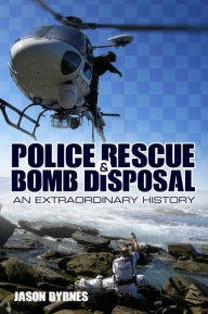 Title: Police Rescue and Bomb Disposal: An Extraordinary History, Author: Jason Byrnes