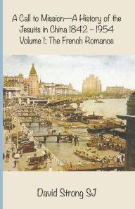 Title: A Call to Mission - A History of the Jesuits in China 1842-1954: Volume I: The French Romance, Author: David Strong