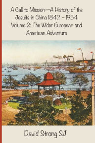 Title: A Call to Mission - A History of the Jesuits in China 1842-1954: Volume 2: The Wider European and American Adventure, Author: David Strong