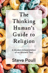 Title: The Thinking Human's Guide to Religion: A Modern Interpretation of an Ancient Text, Author: Steve Paull