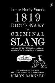 Title: James Hardy Vaux's 1819 Dictionary of Criminal Slang and Other Impolite Terms as Used by the Convicts of the British Colonies of Australia with Additional True Stories, Remarkable Facts and Illustrations, Author: Simon Barnard