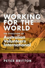 Title: Working for the World: The Evolution of Australian Volunteers International, Author: Peter Britton