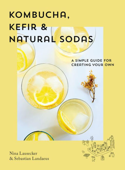 Kombucha, Kefir & Natural Sodas: A Simple Guide for Creating Your Own