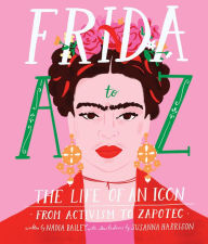 Title: Frida A to Z: The Life of an Icon From Activism to Zapotec, Author: Nadia Bailey