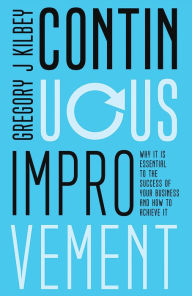 Title: Continuous Improvement: Why It Is Essential to the Success of Your Business and How to Achieve It, Author: Gregory J Kilbey