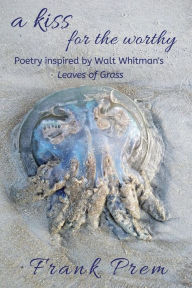 Title: A Kiss For The Worthy: Poetry inspired by the Walt Whitman poem 'Leaves of Grass', Author: Frank Prem