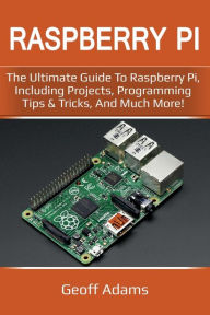 Title: Raspberry Pi: The ultimate guide to raspberry pi, including projects, programming tips & tricks, and much more!, Author: Geoff Adams