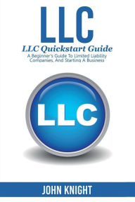 Title: LLC: LLC Quick start guide - A beginner's guide to Limited liability companies, and starting a business, Author: John Knight