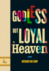 Title: Godless but Loyal to Heaven: Stories, Author: Richard Van Camp