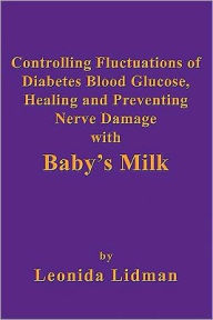 Title: Controlling Fluctuations of Diabetes Blood Glucose, Healing and Preventing Nerve Damage with Baby's Milk, Author: Leonida Lidman