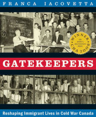 Title: Gatekeepers: Reshaping Immigrant Lives in Cold War Canada, Author: Franca Iacovetta