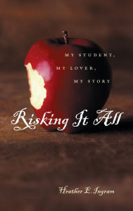Title: Risking It All: My Student, My Lover, My Story, Author: Heather E. Ingram