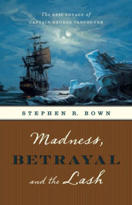 Title: Madness, Betrayal and the Lash: The Epic Voyage of Captain George Vancouver, Author: Stephen R. Bown