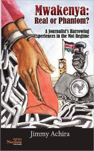 Title: Mwakenya: Real or Phantom; subtitle: A Journalist's Harrowing Experience in the Moi Regime, Author: Achira Jimmy