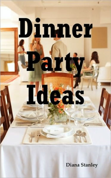 Dinner Party Ideas: All You Need to Know about Hosting Dinner Parties Including Menu and Recipe Ideas, Invitations, Games, Music, Activities and More