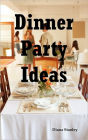 Dinner Party Ideas: All You Need to Know about Hosting Dinner Parties Including Menu and Recipe Ideas, Invitations, Games, Music, Activities and More