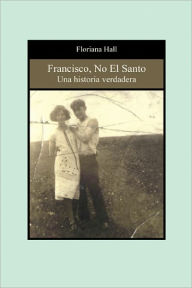 Title: Francisco, No el Santo: Una Historia Verdadera, Author: Floriana Hall