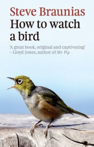 Title: How to Watch a Bird, Author: Steve Braunias