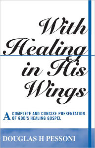 Title: With Healing in His Wings: A Complete and Concise Presentation of God's Healing Gospel, Author: Douglas H. Pessoni