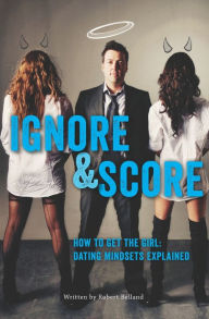 Title: How To Get The Girl IGNORE And SCORE: Dating Mindsets Explained, Author: Robert Belland