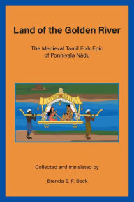 Title: Land of the Golden River: The Medieval Tamil Folk Epic of Poṉṉivaḷa Nāḍu, Author: Brenda E F Beck