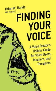 Title: Finding Your Voice: A Voice Doctor's Holistic Guide for Voice Users, Teachers, and Therapists, Author: Brian W. Hands