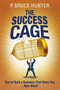 Title: The Success Cage: You've Built a Business That Owns You ... Now What?, Author: P. Bruce Hunter