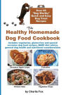 The Healthy Homemade Dog Food Cookbook: Over 60 Beg-Worthy Quick and Easy Dog Treat Recipes