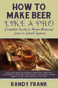 Title: How to Make Beer Like a Pro: Complete Guide to Home Brewing Even in Small Spaces, Author: Randy Frank