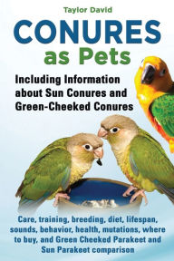 Title: Conures as Pets - Including Information about Sun Conures and Green-Cheeked Conures, Author: Taylor David