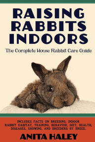 Title: Raising Rabbits Indoors: The Complete House Rabbit Care Guide, Author: Anita Haley