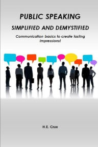 Title: Public Speaking, Simplified and Demystified. Communication basics to create lasting impressions!, Author: H. E. CRUX