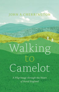 Title: Walking to Camelot: A Pilgrimage along the Macmillan Way through the Heart of Rural England, Author: John A. Cherrington