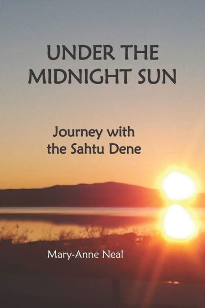 Under The Midnight Sun: Journey With The Sahtu Dene By Mary-Anne Neal ...