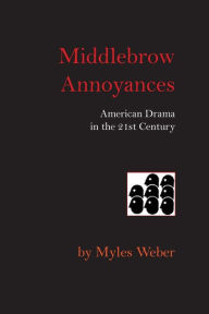 Title: Middlebrow Annoyances: American Drama in the 21st Century, Author: Myles Weber