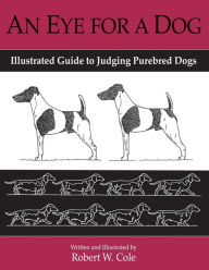 Title: An Eye for a Dog: Illustrated Guide to Judging Purebred Dogs, Author: Robert W Cole